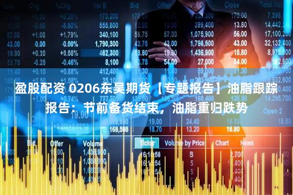 盈股配资 0206东吴期货【专题报告】油脂跟踪报告：节前备货结束，油脂重归跌势