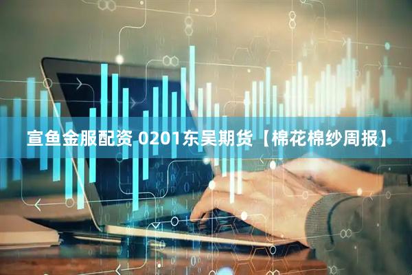 宣鱼金服配资 0201东吴期货【棉花棉纱周报】
