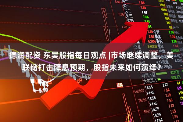 德润配资 东吴股指每日观点 |市场继续调整，美联储打击降息预期，股指未来如何演绎？