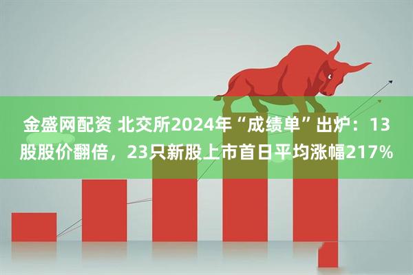 金盛网配资 北交所2024年“成绩单”出炉：13股股价翻倍，23只新股上市首日平均涨幅217%