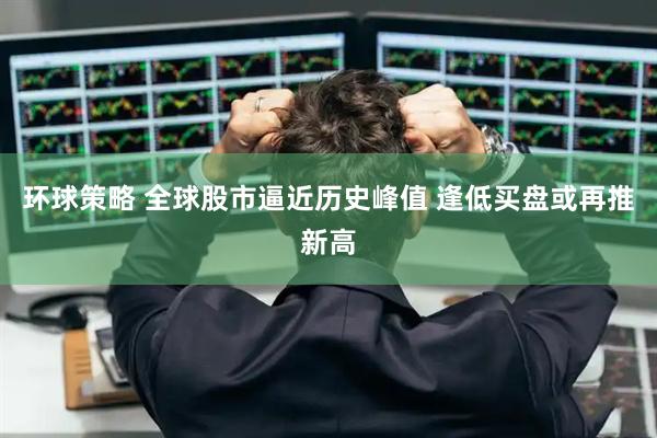 环球策略 全球股市逼近历史峰值 逢低买盘或再推新高
