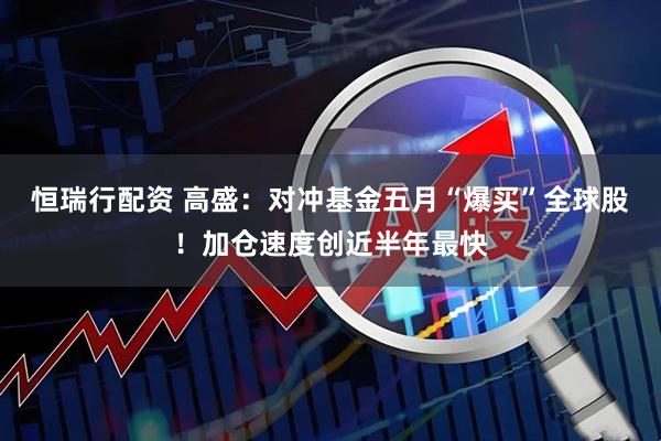 恒瑞行配资 高盛：对冲基金五月“爆买”全球股！加仓速度创近半年最快