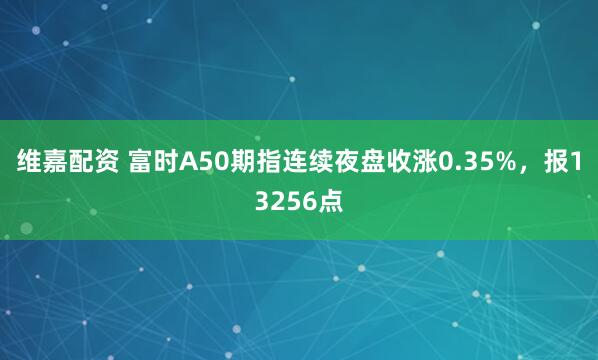 维嘉配资 富时A50期指连续夜盘收涨0.35%，报13256点