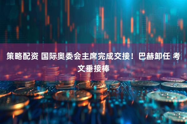 策略配资 国际奥委会主席完成交接！巴赫卸任 考文垂接棒