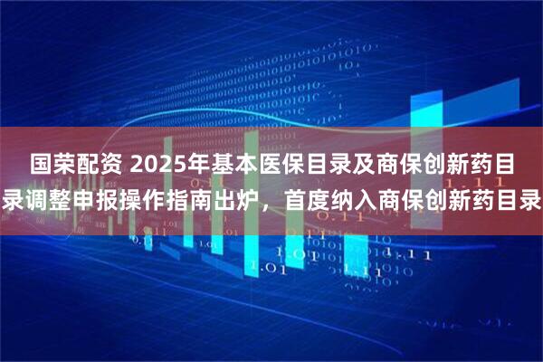 国荣配资 2025年基本医保目录及商保创新药目录调整申报操作指南出炉，首度纳入商保创新药目录