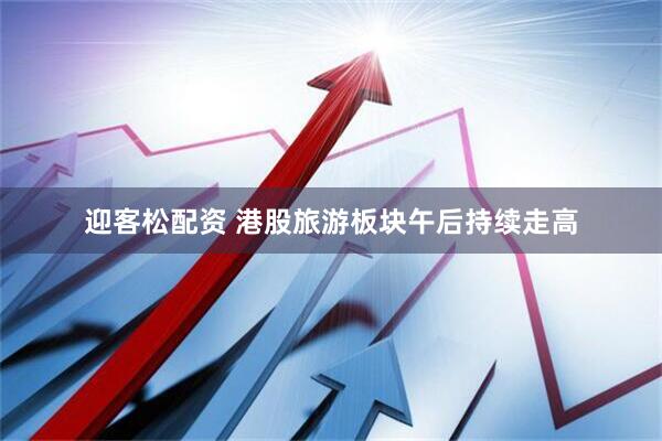迎客松配资 港股旅游板块午后持续走高