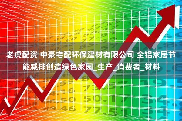 老虎配资 中豪宅配环保建材有限公司 全铝家居节能减排创造绿色家园_生产_消费者_材料