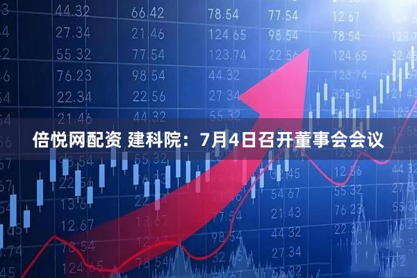 倍悦网配资 建科院：7月4日召开董事会会议