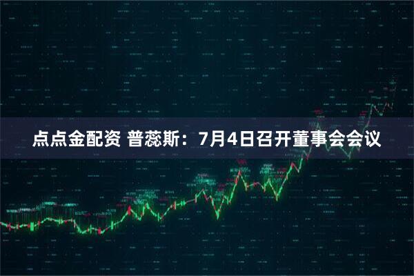 点点金配资 普蕊斯：7月4日召开董事会会议
