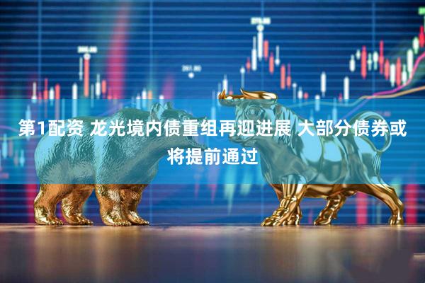 第1配资 龙光境内债重组再迎进展 大部分债券或将提前通过