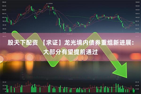 股天下配资 【求证】龙光境内债券重组新进展：大部分有望提前通过
