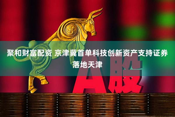 聚和财富配资 京津冀首单科技创新资产支持证券落地天津