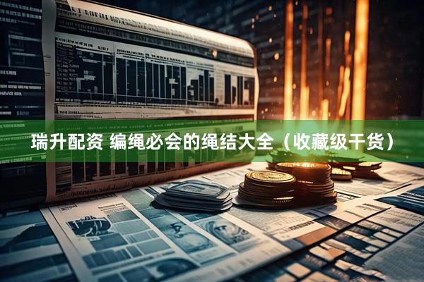 瑞升配资 编绳必会的绳结大全（收藏级干货）