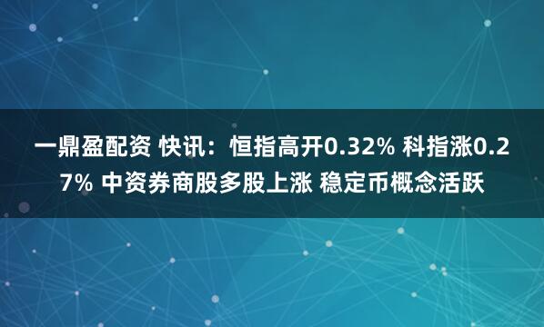 一鼎盈配资 快讯：恒指高开0.32% 科指涨0.27% 中资券商股多股上涨 稳定币概念活跃