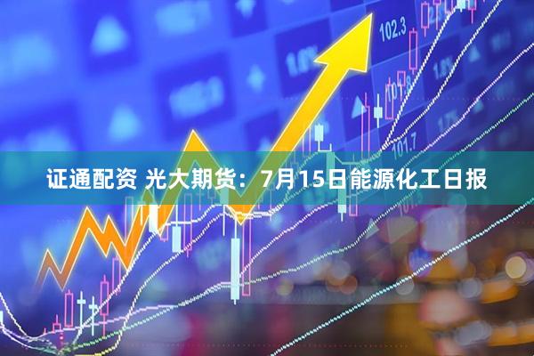 证通配资 光大期货：7月15日能源化工日报