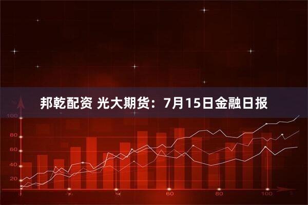 邦乾配资 光大期货：7月15日金融日报