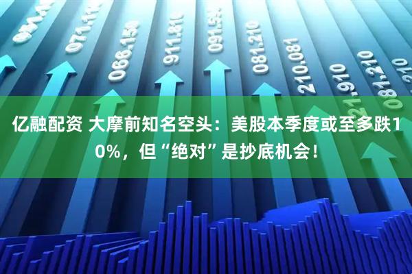亿融配资 大摩前知名空头：美股本季度或至多跌10%，但“绝对”是抄底机会！