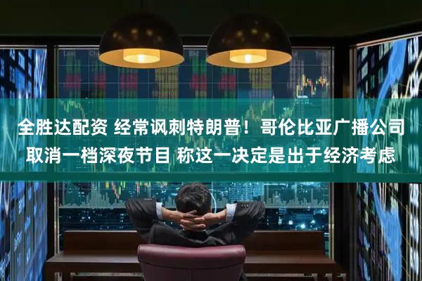 全胜达配资 经常讽刺特朗普！哥伦比亚广播公司取消一档深夜节目 称这一决定是出于经济考虑