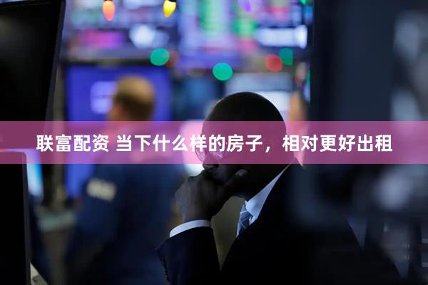 联富配资 当下什么样的房子，相对更好出租