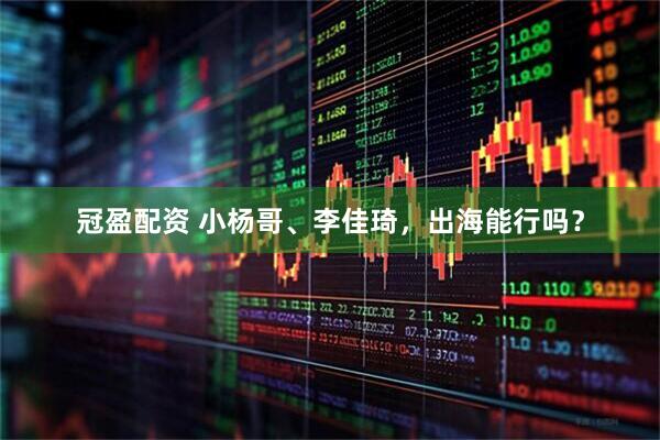 冠盈配资 小杨哥、李佳琦，出海能行吗？