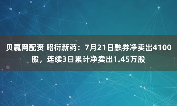 贝赢网配资 昭衍新药：7月21日融券净卖出4100股，连续3日累计净卖出1.45万股