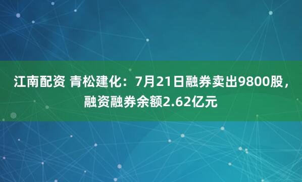 江南配资 青松建化：7月21日融券卖出9800股，融资融券余额2.62亿元