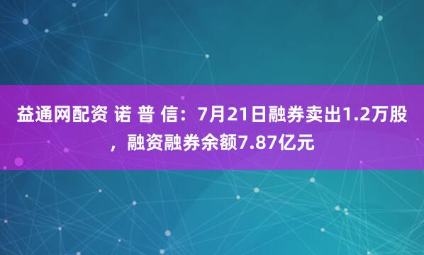 益通网配资 诺 普 信：7月21日融券卖出1.2万股，融资融券余额7.87亿元