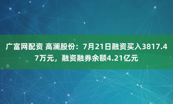 广富网配资 高澜股份：7月21日融资买入3817.47万元，融资融券余额4.21亿元