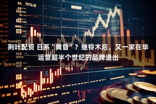 荆叶配资 日系“黄昏”？继铃木后，又一家在华运营超半个世纪的品牌退出