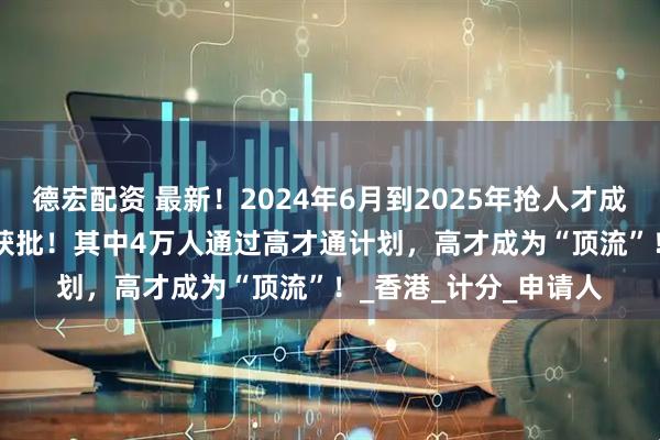 德宏配资 最新！2024年6月到2025年抢人才成绩曝光：139283人获批！其中4万人通过高才通计划，高才成为“顶流”！_香港_计分_申请人