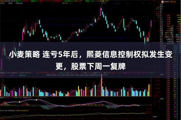 小麦策略 连亏5年后，熙菱信息控制权拟发生变更，股票下周一复牌