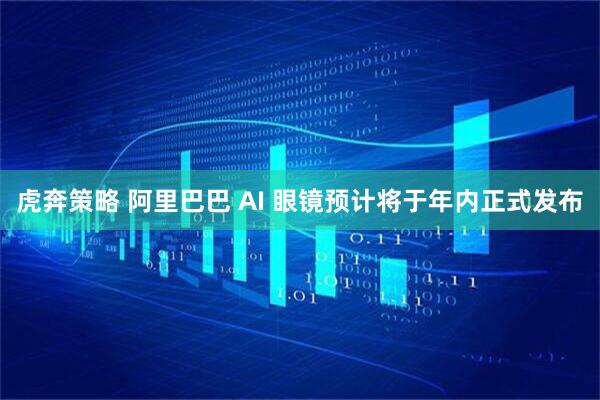 虎奔策略 阿里巴巴 AI 眼镜预计将于年内正式发布