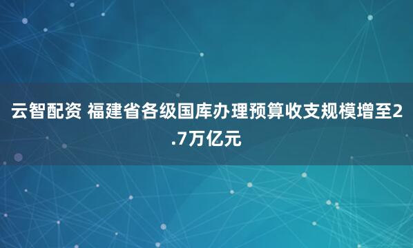 云智配资 福建省各级国库办理预算收支规模增至2.7万亿元