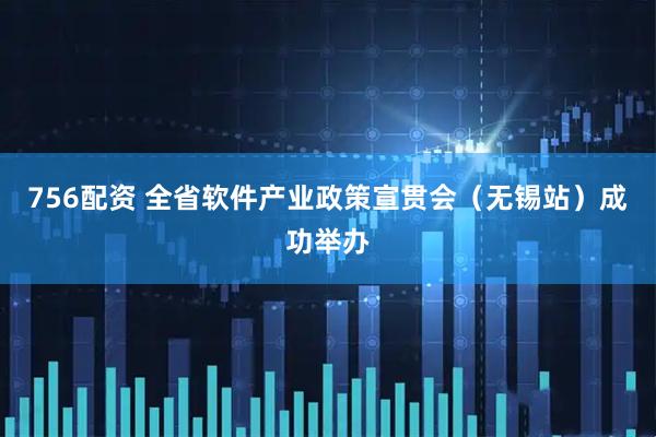 756配资 全省软件产业政策宣贯会（无锡站）成功举办