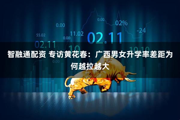 智融通配资 专访黄花春：广西男女升学率差距为何越拉越大