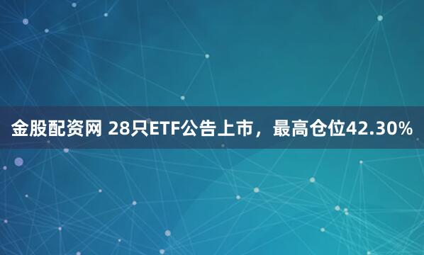 金股配资网 28只ETF公告上市，最高仓位42.30%