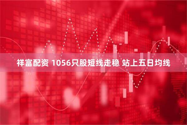 祥富配资 1056只股短线走稳 站上五日均线
