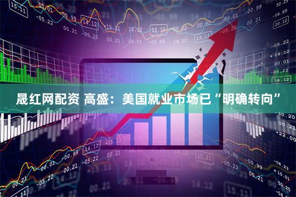 晟红网配资 高盛：美国就业市场已“明确转向”