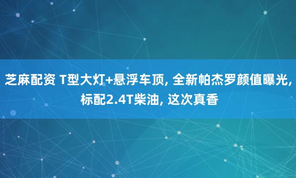 芝麻配资 T型大灯+悬浮车顶, 全新帕杰罗颜值曝光, 标配2.4T柴油, 这次真香