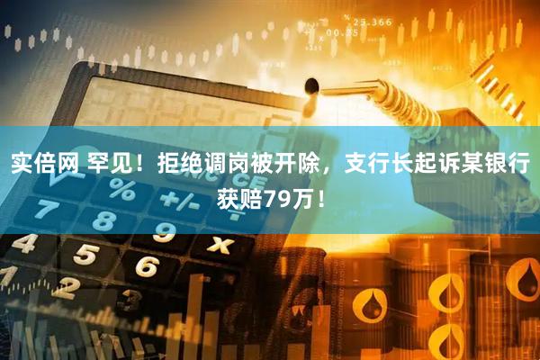 实倍网 罕见！拒绝调岗被开除，支行长起诉某银行获赔79万！