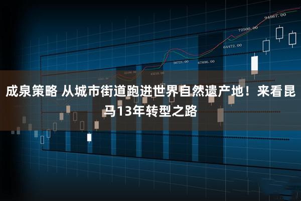 成泉策略 从城市街道跑进世界自然遗产地！来看昆马13年转型之路