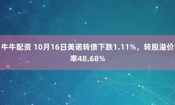 牛牛配资 10月16日美诺转债下跌1.11%，转股溢价率48.68%