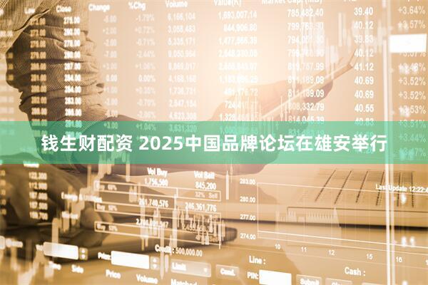 钱生财配资 2025中国品牌论坛在雄安举行
