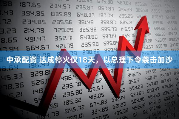 中承配资 达成停火仅18天，以总理下令袭击加沙