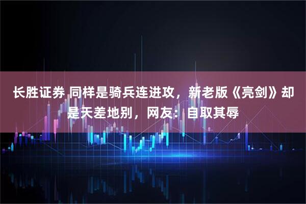 长胜证券 同样是骑兵连进攻，新老版《亮剑》却是天差地别，网友：自取其辱