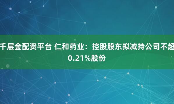 千层金配资平台 仁和药业：控股股东拟减持公司不超0.21%股份