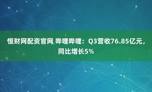 恒财网配资官网 哔哩哔哩：Q3营收76.85亿元，同比增长5%