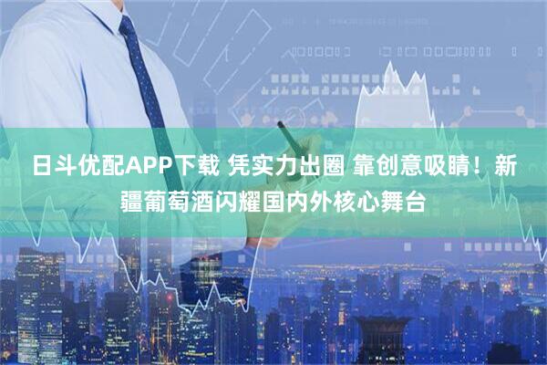 日斗优配APP下载 凭实力出圈 靠创意吸睛!新疆葡萄酒闪耀国内外核心舞台