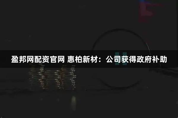 盈邦网配资官网 惠柏新材：公司获得政府补助