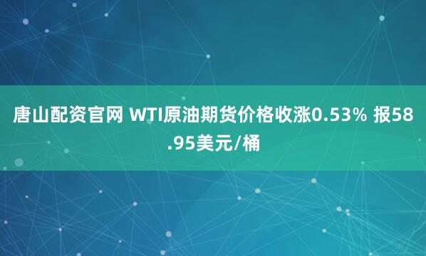 唐山配资官网 WTI原油期货价格收涨0.53% 报58.95美元/桶